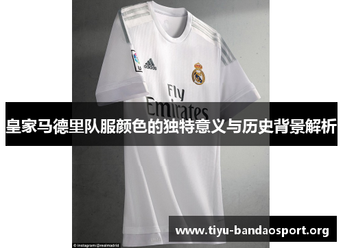 皇家马德里队服颜色的独特意义与历史背景解析 皇家马德里队服颜色的独特意义与历史背景解析