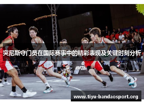 突尼斯守门员在国际赛事中的精彩表现及关键时刻分析 突尼斯守门员在国际赛事中的精彩表现及关键时刻分析