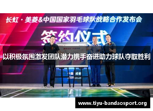 以积极氛围激发团队潜力携手奋进助力球队夺取胜利 以积极氛围激发团队潜力携手奋进助力球队夺取胜利