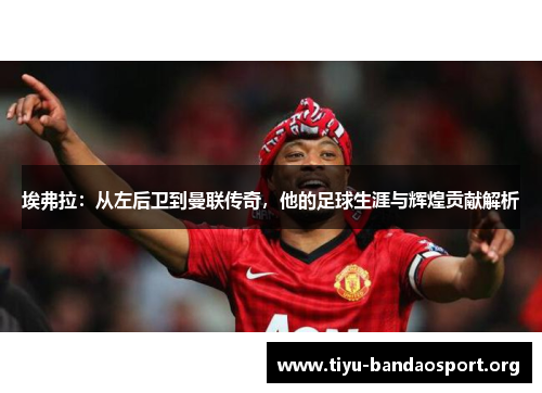 埃弗拉:从左后卫到曼联传奇,他的足球生涯与辉煌贡献解析 埃弗拉:从左后卫到曼联传奇,他的足球生涯与辉煌贡献解析