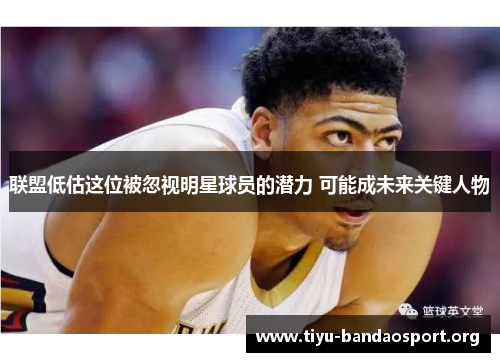 联盟低估这位被忽视明星球员的潜力 可能成未来关键人物 联盟低估这位被忽视明星球员的潜力 可能成未来关键人物