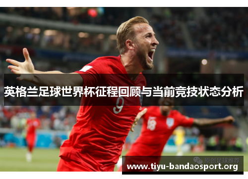英格兰足球世界杯征程回顾与当前竞技状态分析 英格兰足球世界杯征程回顾与当前竞技状态分析