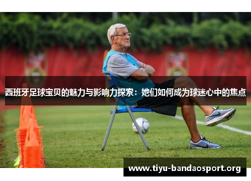 西班牙足球宝贝的魅力与影响力探索:她们如何成为球迷心中的焦点 西班牙足球宝贝的魅力与影响力探索:她们如何成为球迷心中的焦点