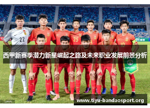 西甲新赛季潜力新星崛起之路及未来职业发展前景分析 西甲新赛季潜力新星崛起之路及未来职业发展前景分析
