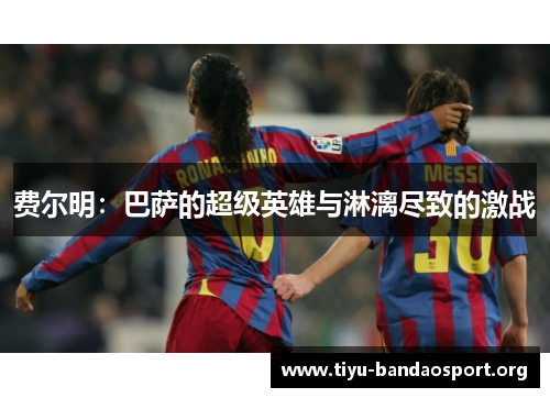 费尔明:巴萨的超级英雄与淋漓尽致的激战 费尔明:巴萨的超级英雄与淋漓尽致的激战