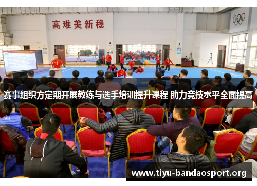 赛事组织方定期开展教练与选手培训提升课程 助力竞技水平全面提高 赛事组织方定期开展教练与选手培训提升课程 助力竞技水平全面提高