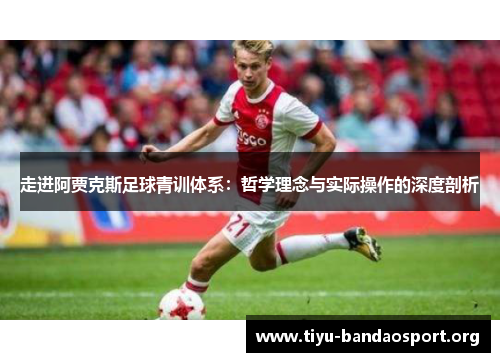 走进阿贾克斯足球青训体系:哲学理念与实际操作的深度剖析 走进阿贾克斯足球青训体系:哲学理念与实际操作的深度剖析