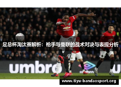 足总杯淘汰赛解析:枪手与曼联的战术对决与表现分析 足总杯淘汰赛解析:枪手与曼联的战术对决与表现分析