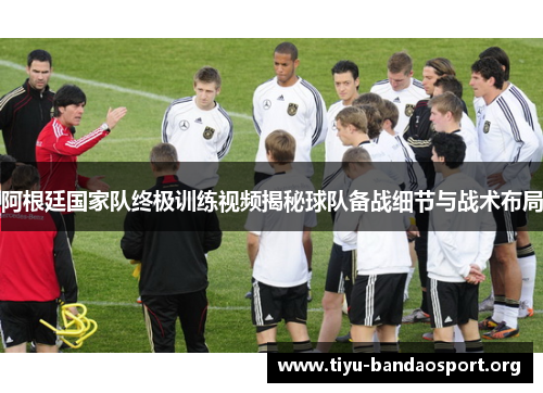 阿根廷国家队终极训练视频揭秘球队备战细节与战术布局 阿根廷国家队终极训练视频揭秘球队备战细节与战术布局