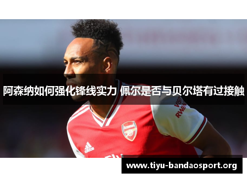 阿森纳如何强化锋线实力 佩尔是否与贝尔塔有过接触 阿森纳如何强化锋线实力 佩尔是否与贝尔塔有过接触