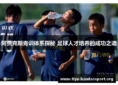 阿贾克斯青训体系探秘 足球人才培养的成功之道 阿贾克斯青训体系探秘 足球人才培养的成功之道