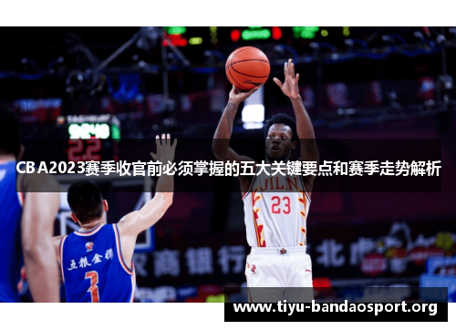 CBA2023赛季收官前必须掌握的五大关键要点和赛季走势解析 CBA2023赛季收官前必须掌握的五大关键要点和赛季走势解析