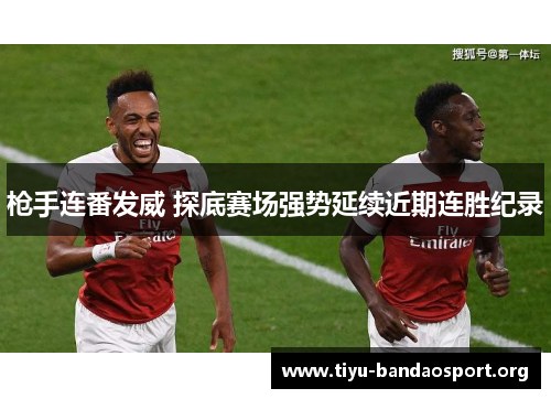 枪手连番发威 探底赛场强势延续近期连胜纪录 枪手连番发威 探底赛场强势延续近期连胜纪录