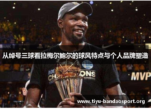 从绰号三球看拉梅尔鲍尔的球风特点与个人品牌塑造 从绰号三球看拉梅尔鲍尔的球风特点与个人品牌塑造