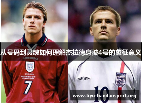 从号码到灵魂如何理解杰拉德身披4号的象征意义 从号码到灵魂如何理解杰拉德身披4号的象征意义