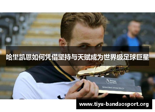 哈里凯恩如何凭借坚持与天赋成为世界级足球巨星 哈里凯恩如何凭借坚持与天赋成为世界级足球巨星