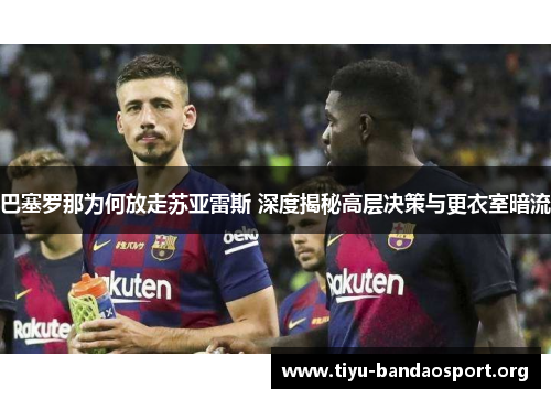 巴塞罗那为何放走苏亚雷斯 深度揭秘高层决策与更衣室暗流 巴塞罗那为何放走苏亚雷斯 深度揭秘高层决策与更衣室暗流